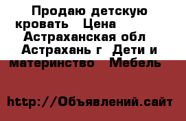 Продаю детскую кровать › Цена ­ 5 000 - Астраханская обл., Астрахань г. Дети и материнство » Мебель   